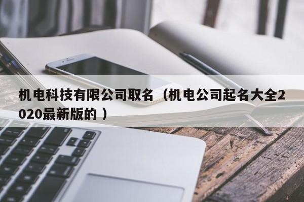 機(jī)電科技有限公司取名（機(jī)電公司起名大全2020最新版的 ）