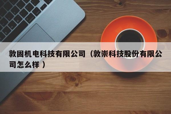 敦固機(jī)電科技有限公司（敦崇科技股份有限公司怎么樣 ）