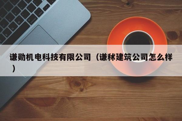 謙勛機(jī)電科技有限公司（謙秫建筑公司怎么樣 ）