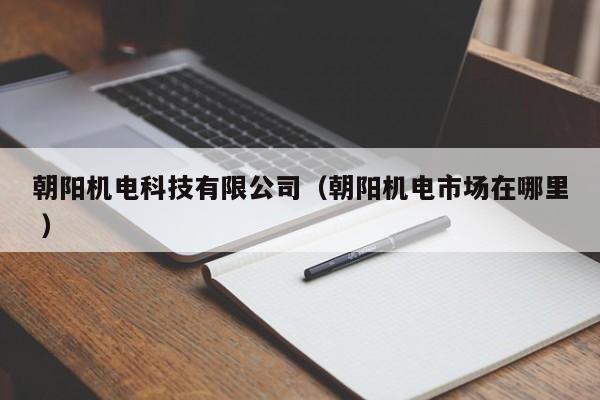 朝陽(yáng)機(jī)電科技有限公司（朝陽(yáng)機(jī)電市場(chǎng)在哪里 ）