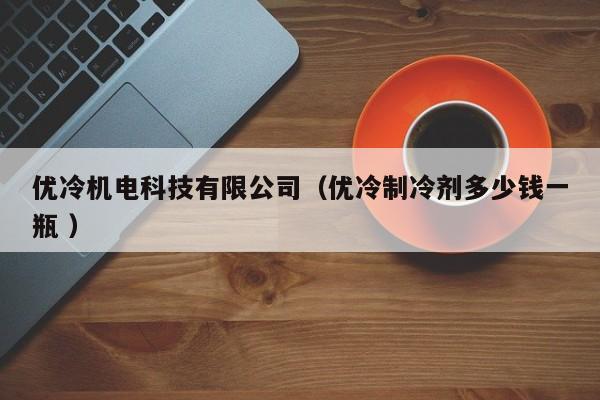 優(yōu)冷機電科技有限公司（優(yōu)冷制冷劑多少錢一瓶 ）