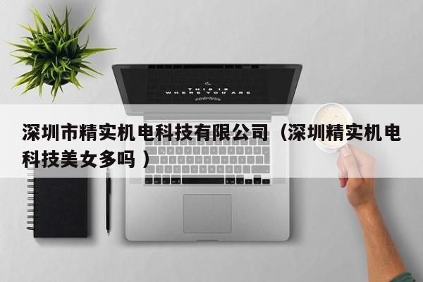 深圳市精實(shí)機(jī)電科技有限公司（深圳精實(shí)機(jī)電科技美女多嗎 ）
