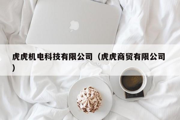 虎虎機(jī)電科技有限公司（虎虎商貿(mào)有限公司 ）