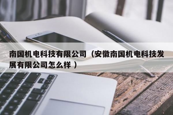 南國機電科技有限公司（安徽南國機電科技發(fā)展有限公司怎么樣 ）