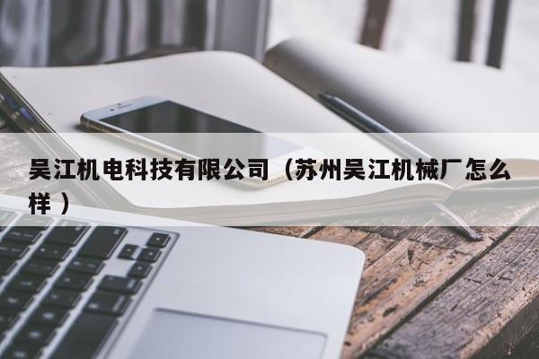 吳江機(jī)電科技有限公司（蘇州吳江機(jī)械廠怎么樣 ）