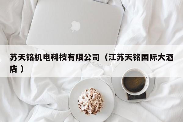 蘇天銘機(jī)電科技有限公司（江蘇天銘國際大酒店 ）