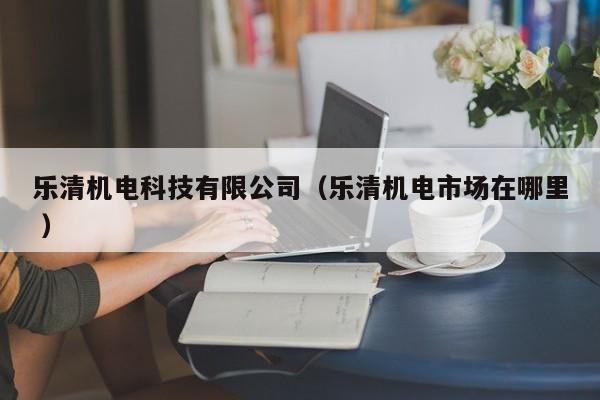 樂清機電科技有限公司（樂清機電市場在哪里 ）