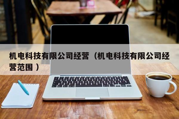 機(jī)電科技有限公司經(jīng)營(yíng)（機(jī)電科技有限公司經(jīng)營(yíng)范圍 ）