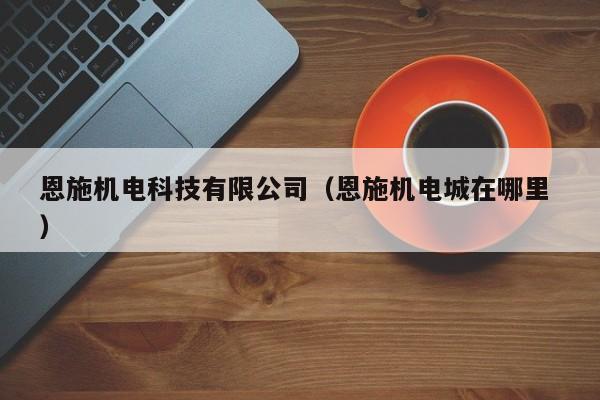 恩施機(jī)電科技有限公司（恩施機(jī)電城在哪里 ）