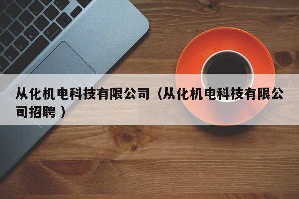 從化機(jī)電科技有限公司（從化機(jī)電科技有限公司招聘 ）