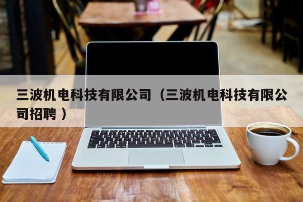 三波機(jī)電科技有限公司（三波機(jī)電科技有限公司招聘 ）