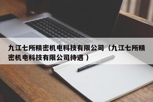 九江七所精密機(jī)電科技有限公司（九江七所精密機(jī)電科技有限公司待遇 ）