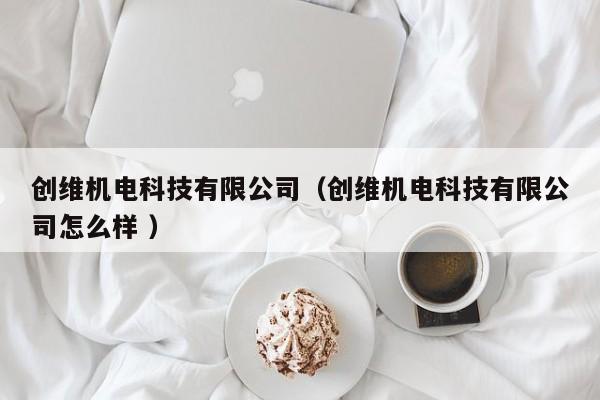 創(chuàng)維機電科技有限公司（創(chuàng)維機電科技有限公司怎么樣 ）