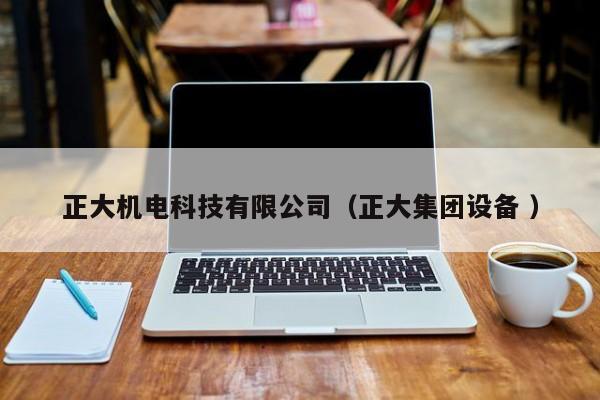 正大機(jī)電科技有限公司（正大集團(tuán)設(shè)備 ）