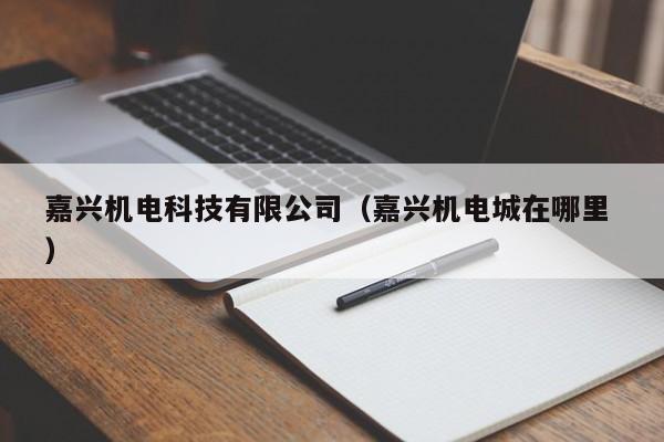嘉興機(jī)電科技有限公司（嘉興機(jī)電城在哪里 ）
