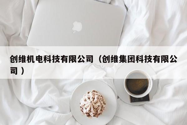 創(chuàng)維機電科技有限公司（創(chuàng)維集團科技有限公司 ）