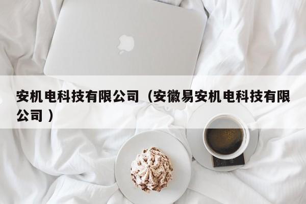安機(jī)電科技有限公司（安徽易安機(jī)電科技有限公司 ）