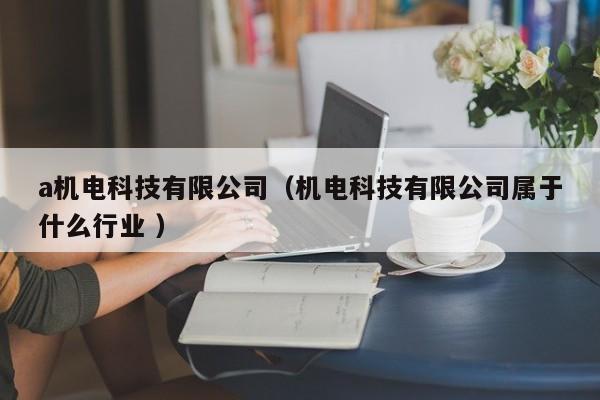 a機(jī)電科技有限公司（機(jī)電科技有限公司屬于什么行業(yè) ）